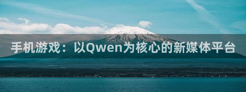 赢咖娱乐官方注册登录：手机游戏：以Qwen为核心的新媒体平台