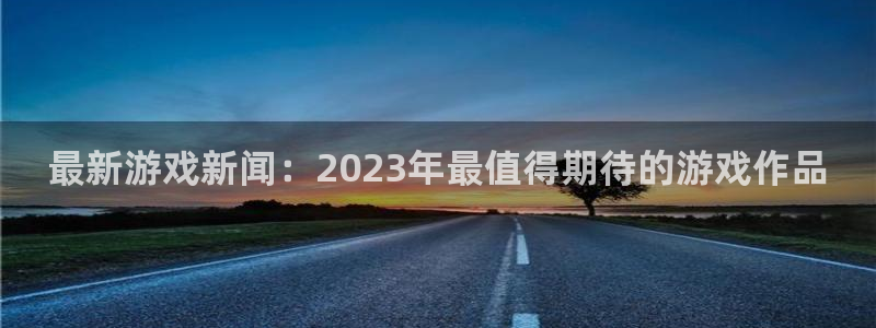 赢咖娱乐注册登录：最新游戏新闻：2023年最值得期待的游戏作