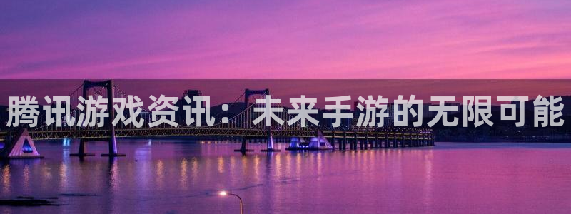 赢咖娱乐怎么注册：腾讯游戏资讯：未来手游的无限可能