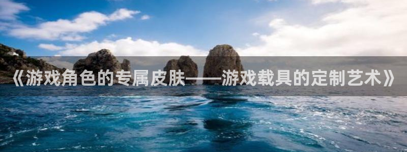 赢咖娱乐注册：《游戏角色的专属皮肤——游戏载具的定制艺术》