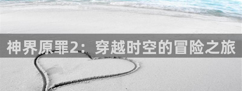 赢咖娱乐平台注册：神界原罪2：穿越时空的冒险之旅