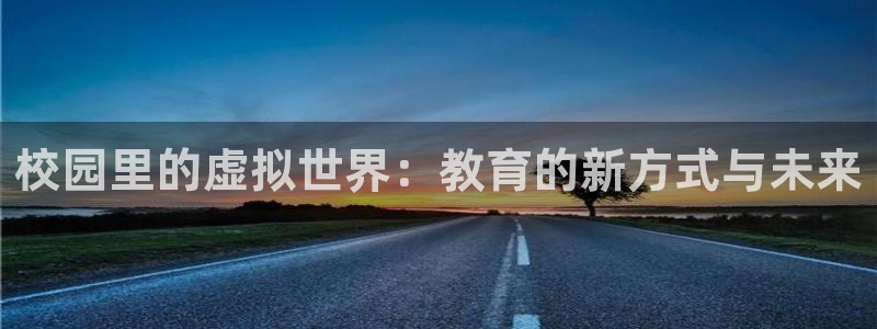 赢咖娱乐开户测速：校园里的虚拟世界：教育的新方式与未来