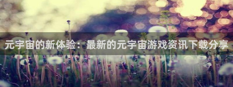 赢咖娱乐平台注册开户：元宇宙的新体验：最新的元宇宙游戏资讯下